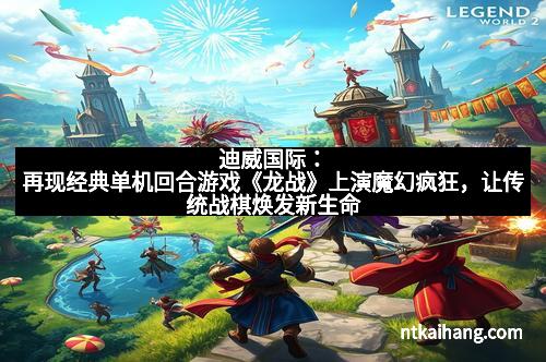 迪威国际：再现经典单机回合游戏《龙战》上演魔幻疯狂，让传统战棋焕发新生命